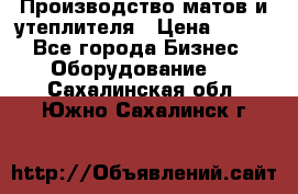 	Производство матов и утеплителя › Цена ­ 100 - Все города Бизнес » Оборудование   . Сахалинская обл.,Южно-Сахалинск г.